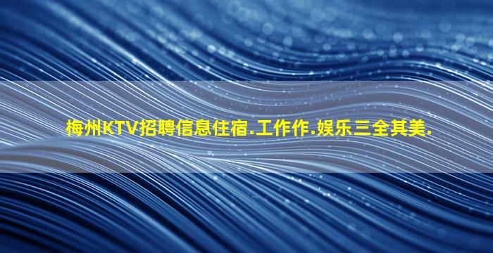 梅州KTV招聘信息住宿.工作作.娱乐三全其美.